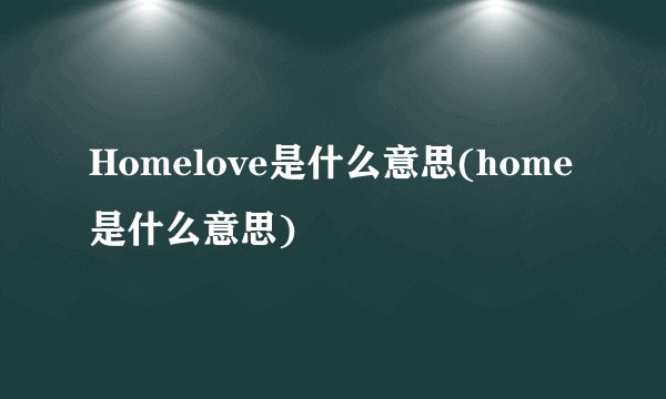 Homelove是什么意思(home是什么意思)