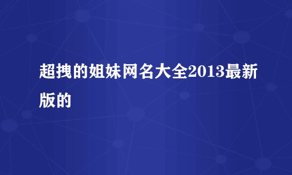 超拽的姐妹网名大全2013最新版的