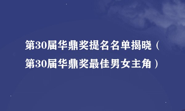 第30届华鼎奖提名名单揭晓（第30届华鼎奖最佳男女主角）