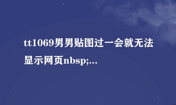 tt1069男男贴图过一会就无法显示网页nbsp;nbsp;怎么办