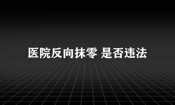 医院反向抹零 是否违法