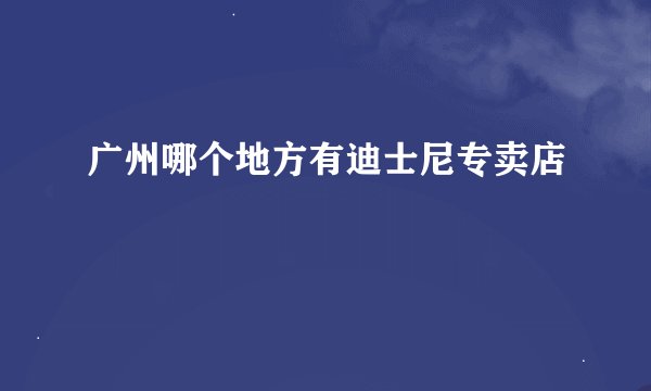 广州哪个地方有迪士尼专卖店