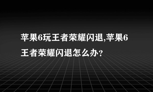 苹果6玩王者荣耀闪退,苹果6王者荣耀闪退怎么办？