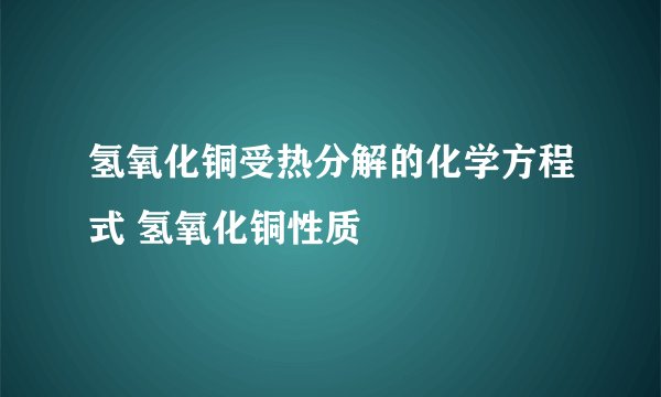 氢氧化铜受热分解的化学方程式 氢氧化铜性质