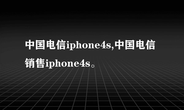 中国电信iphone4s,中国电信销售iphone4s。