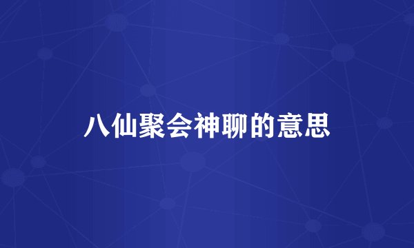 八仙聚会神聊的意思