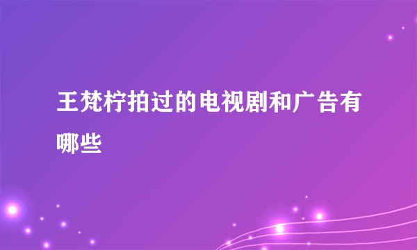 王梵柠拍过的电视剧和广告有哪些