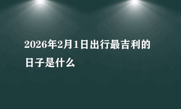 2026年2月1日出行最吉利的日子是什么