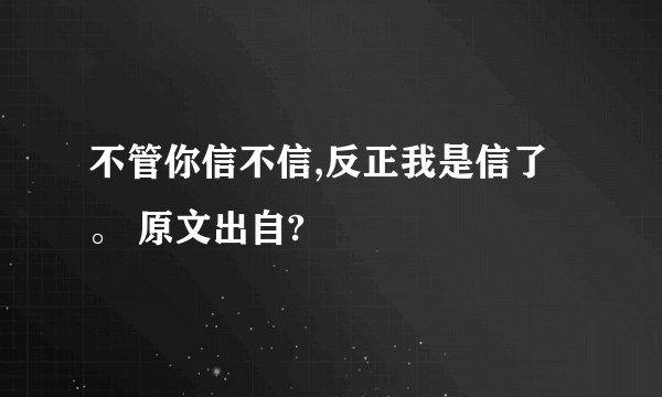 不管你信不信,反正我是信了。 原文出自?