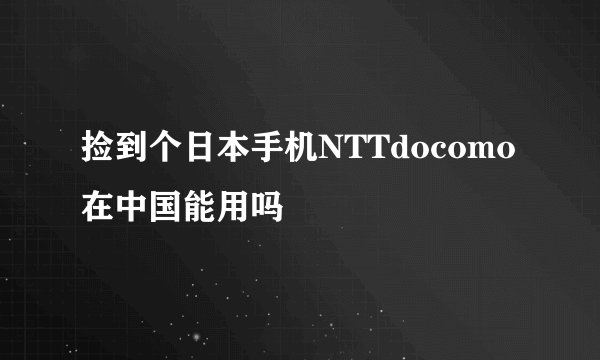 捡到个日本手机NTTdocomo在中国能用吗