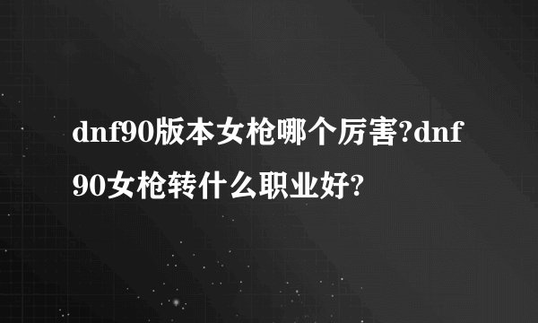 dnf90版本女枪哪个厉害?dnf90女枪转什么职业好?
