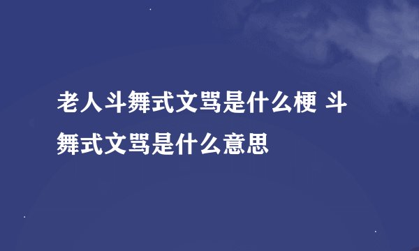 老人斗舞式文骂是什么梗 斗舞式文骂是什么意思