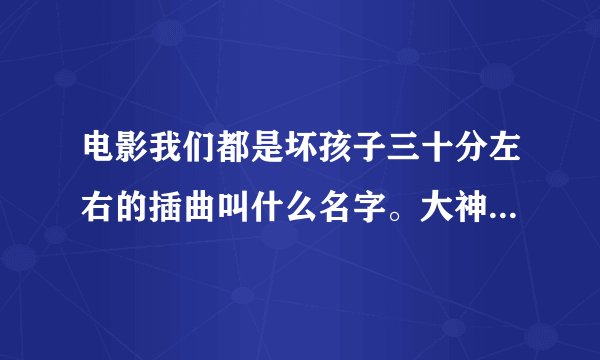 电影我们都是坏孩子三十分左右的插曲叫什么名字。大神们帮帮忙