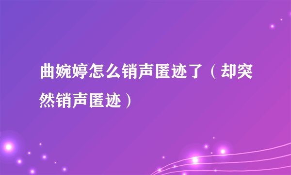 曲婉婷怎么销声匿迹了(却突然销声匿迹)