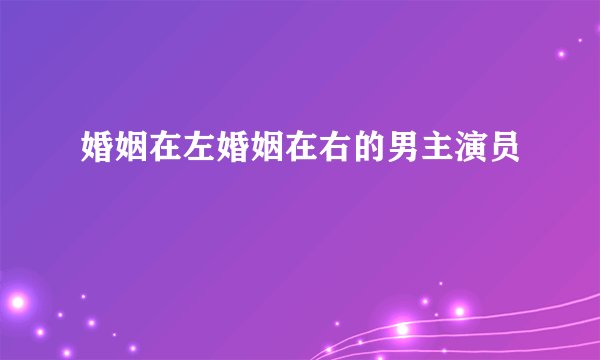 婚姻在左婚姻在右的男主演员