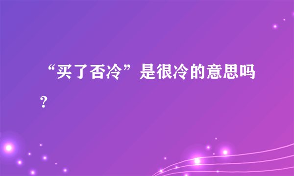 “买了否冷”是很冷的意思吗?