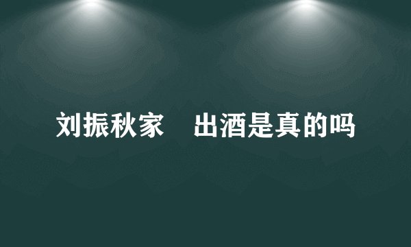刘振秋家捜出酒是真的吗