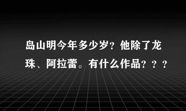 岛山明今年多少岁？他除了龙珠、阿拉蕾。有什么作品？？？