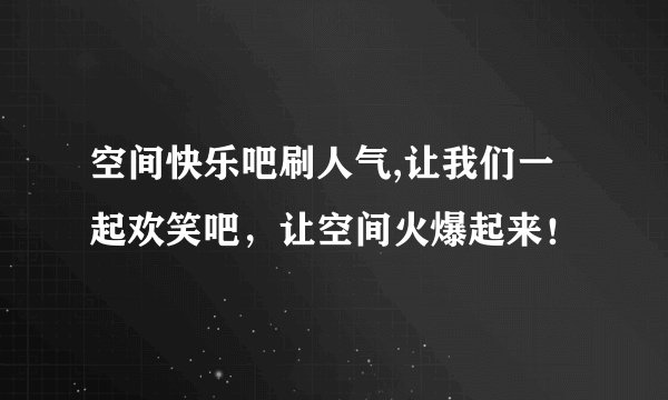 空间快乐吧刷人气,让我们一起欢笑吧，让空间火爆起来！