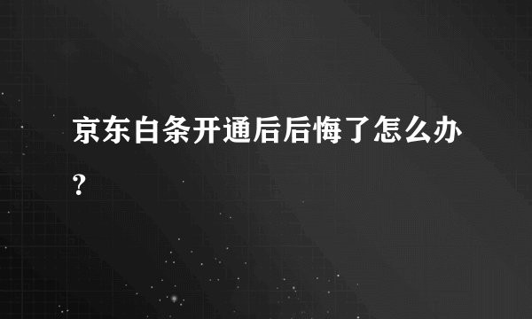 京东白条开通后后悔了怎么办？