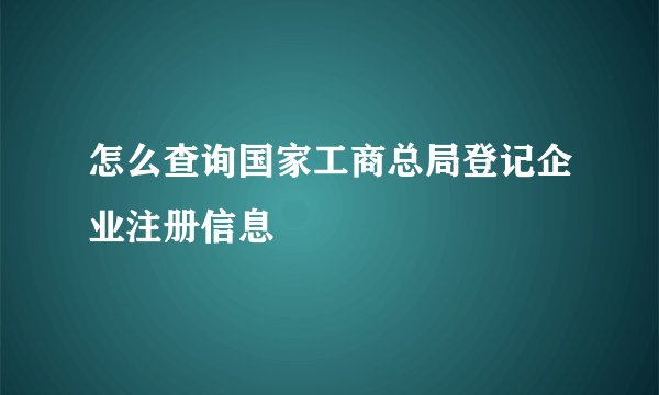 怎么查询国家工商总局登记企业注册信息