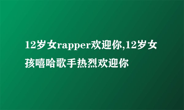 12岁女rapper欢迎你,12岁女孩嘻哈歌手热烈欢迎你