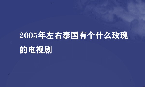2005年左右泰国有个什么玫瑰的电视剧