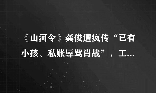 《山河令》龚俊遭疯传“已有小孩、私账辱骂肖战”，工作室怒反击