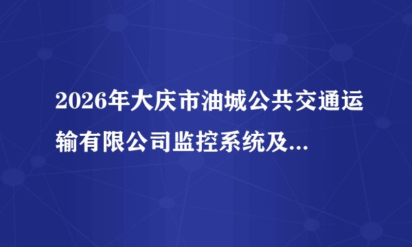 2026年大庆市油城公共交通运输有限公司监控系统及车载设备配件采购项目