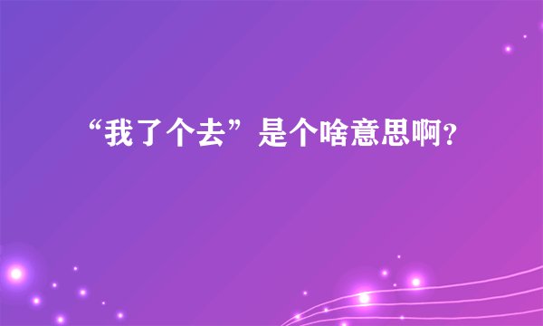 “我了个去”是个啥意思啊?