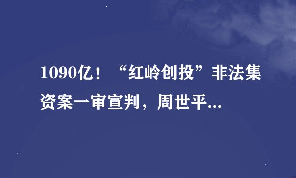1090亿！“红岭创投”非法集资案一审宣判，周世平被判无期
