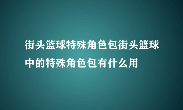 街头篮球特殊角色包街头篮球中的特殊角色包有什么用