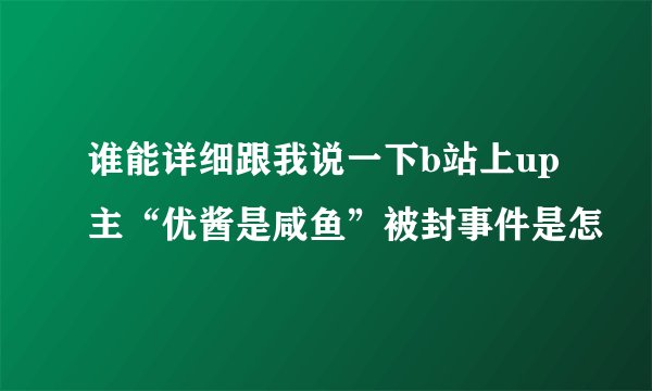 谁能详细跟我说一下b站上up主“优酱是咸鱼”被封事件是怎