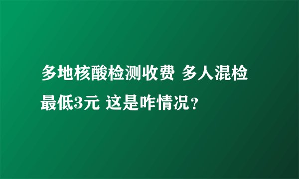 多地核酸检测收费 多人混检最低3元 这是咋情况？