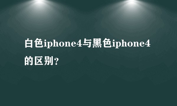白色iphone4与黑色iphone4的区别？