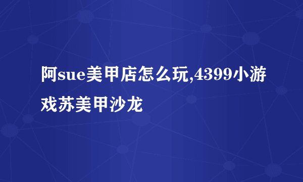 阿sue美甲店怎么玩,4399小游戏苏美甲沙龙