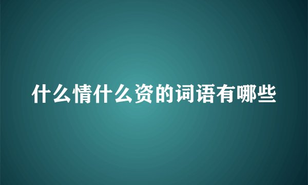 什么情什么资的词语有哪些