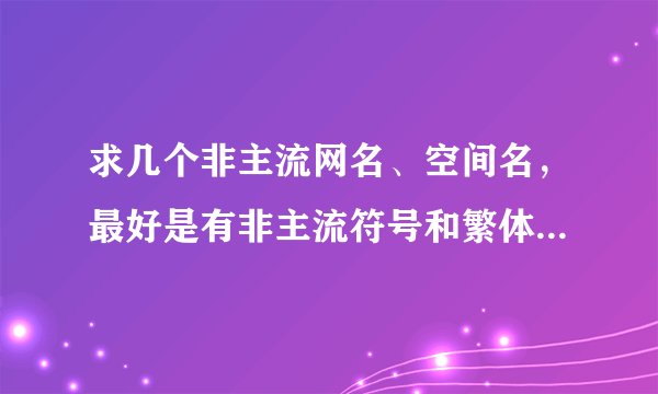 求几个非主流网名、空间名，最好是有非主流符号和繁体字的。越多越好！！！