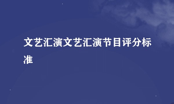 文艺汇演文艺汇演节目评分标准
