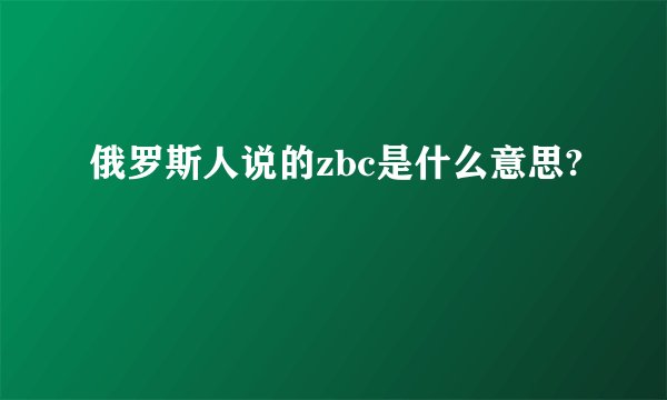 俄罗斯人说的zbc是什么意思?