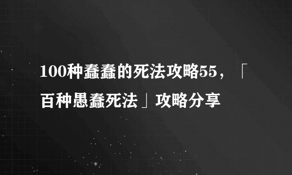 100种蠢蠢的死法攻略55，「百种愚蠢死法」攻略分享