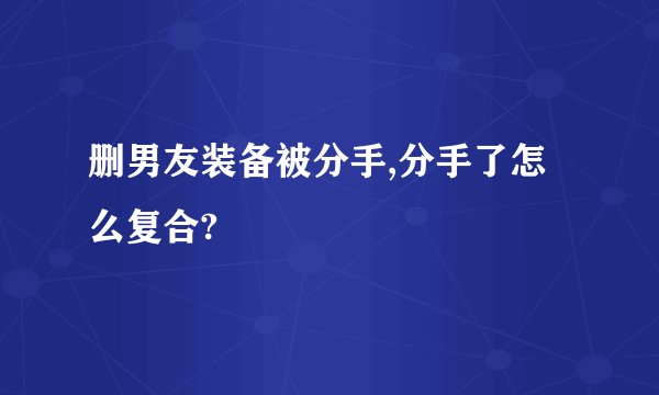 删男友装备被分手,分手了怎么复合?