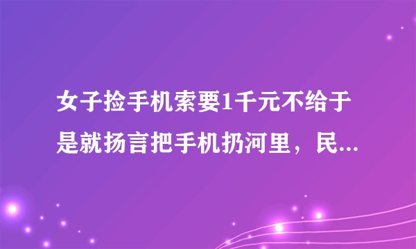 女子捡手机索要1千元不给于是就扬言把手机扔河里，民警调解，失主最终还是给了大妈1千元！