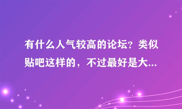 有什么人气较高的论坛？类似贴吧这样的，不过最好是大人用居多的。