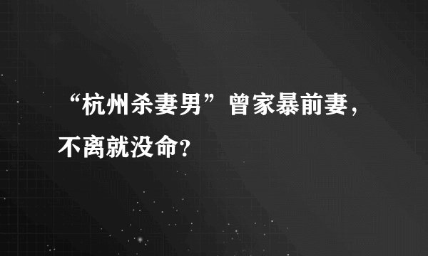 “杭州杀妻男”曾家暴前妻，不离就没命？