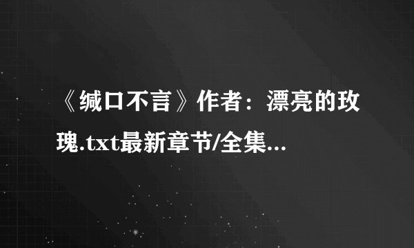 《缄口不言》作者：漂亮的玫瑰.txt最新章节/全集txt免费下载
