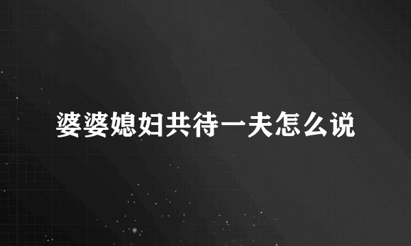 婆婆媳妇共待一夫怎么说