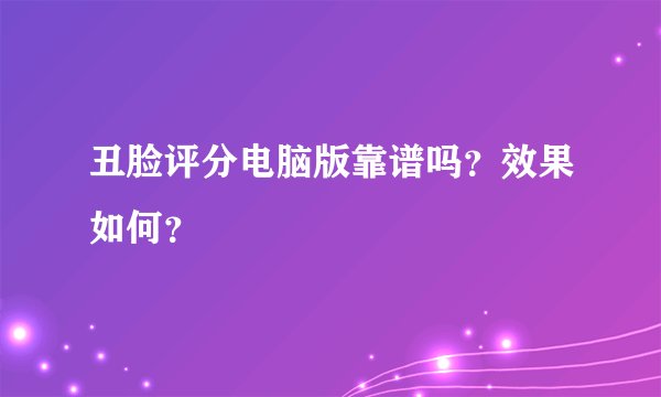 丑脸评分电脑版靠谱吗？效果如何？
