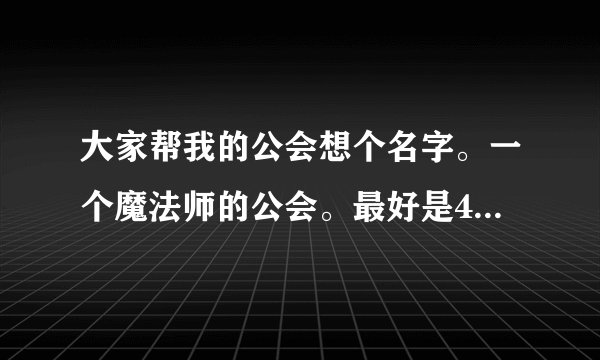 大家帮我的公会想个名字。一个魔法师的公会。最好是4个字的 带不带符号都行 谢谢了