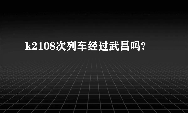 k2108次列车经过武昌吗?